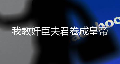 我教奸臣夫君卷成皇帝