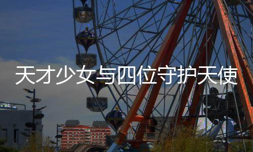 天才少女与四位守护天使