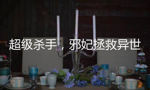 超级杀手，邪妃拯救异世